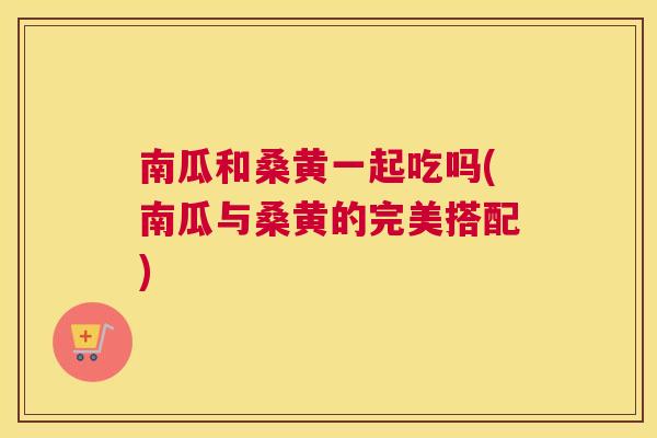 南瓜和桑黄一起吃吗(南瓜与桑黄的完美搭配) 南瓜和桑黄一起吃吗(南瓜与桑黄的完美搭配)