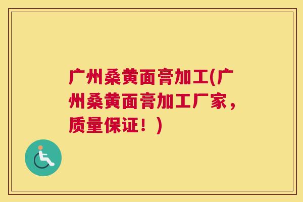 广州桑黄面膏加工(广州桑黄面膏加工厂家,质量保证!) 广州桑黄面膏加工(广州桑黄面膏加工厂家,质量保证!)