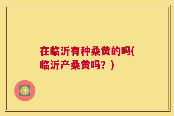 在临沂有种桑黄的吗(临沂产桑黄吗?) 在临沂有种桑黄的吗(临沂产桑黄吗?)