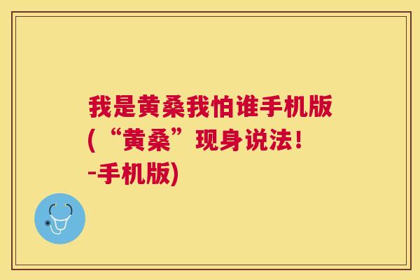 我是黄桑我怕谁手机版(“黄桑”现身说法!-手机版) 我是黄桑我怕谁手机版(“黄桑”现身说法!-手机版)