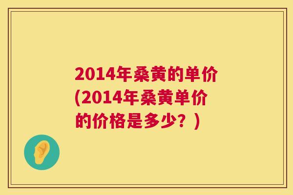 2014年桑黄的单价(2014年桑黄单价的价格是多少?) 2014年桑黄的单价(2014年桑黄单价的价格是多少?)