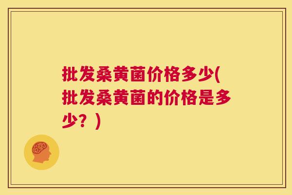 批发桑黄菌价格多少(批发桑黄菌的价格是多少?) 批发桑黄菌价格多少(批发桑黄菌的价格是多少?)