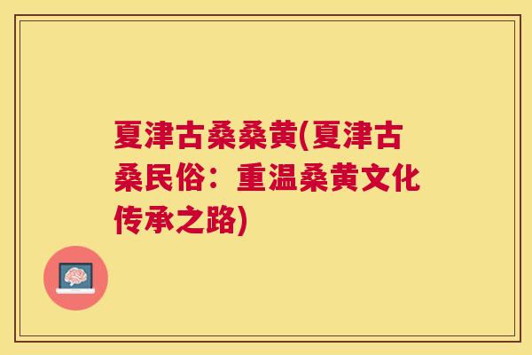 夏津古桑桑黄(夏津古桑民俗:重温桑黄文化传承之路) 夏津古桑桑黄(夏津古桑民俗:重温桑黄文化传承之路)