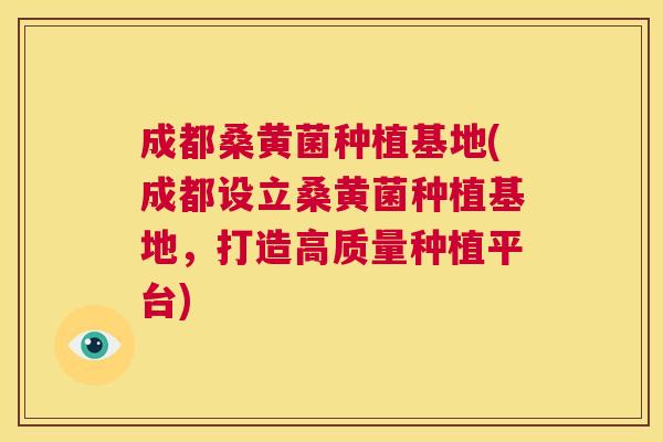 成都桑黄菌种植基地(成都设立桑黄菌种植基地,打造高质量种植平台) 成都桑黄菌种植基地(成都设立桑黄菌种植基地,打造高质量种植平台)