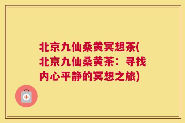 北京九仙桑黄冥想茶(北京九仙桑黄茶:寻找内心平静的冥想之旅) 北京九仙桑黄冥想茶(北京九仙桑黄茶:寻找内心平静的冥想之旅)
