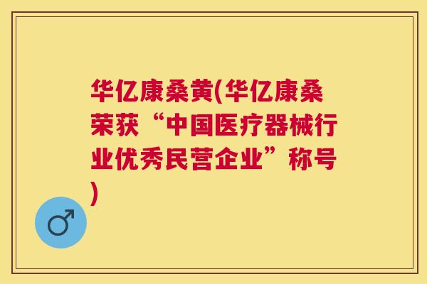 华亿康桑黄(华亿康桑荣获“中国医疗器械行业优秀民营企业”称号) 华亿康桑黄(华亿康桑荣获“中国医疗器械行业优秀民营企业”称号)