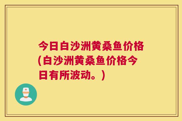 今日白沙洲黄桑鱼价格(白沙洲黄桑鱼价格今日有所波动。) 今日白沙洲黄桑鱼价格(白沙洲黄桑鱼价格今日有所波动。)