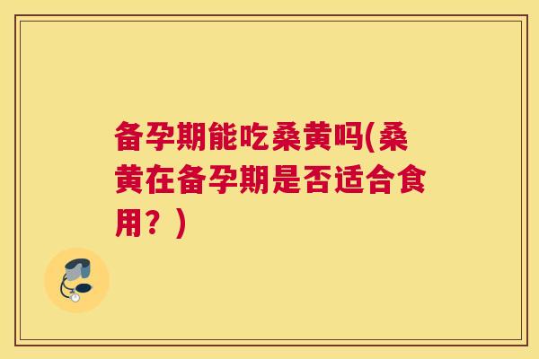 备孕期能吃桑黄吗(桑黄在备孕期是否适合食用？)