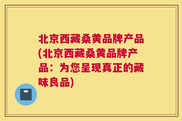 北京西藏桑黄品牌产品(北京西藏桑黄品牌产品:为您呈现真正的藏味良品) 北京西藏桑黄品牌产品(北京西藏桑黄品牌产品:为您呈现真正的藏味良品)