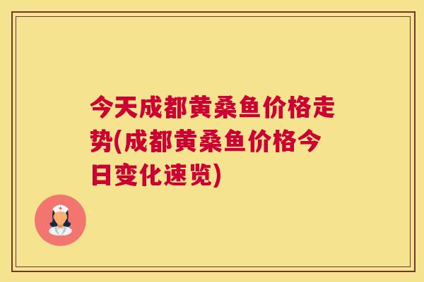今天成都黄桑鱼价格走势(成都黄桑鱼价格今日变化速览) 今天成都黄桑鱼价格走势(成都黄桑鱼价格今日变化速览)