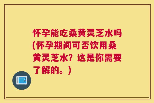 怀孕能吃桑黄灵芝水吗(怀孕期间可否饮用桑黄灵芝水?这是你需要了解的。) 怀孕能吃桑黄灵芝水吗(怀孕期间可否饮用桑黄灵芝水?这是你需要了解的。)