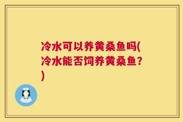 冷水可以养黄桑鱼吗(冷水能否饲养黄桑鱼?) 冷水可以养黄桑鱼吗(冷水能否饲养黄桑鱼?)