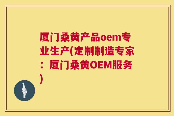 厦门桑黄产品oem专业生产(定制制造专家:厦门桑黄OEM服务) 厦门桑黄产品oem专业生产(定制制造专家:厦门桑黄OEM服务)