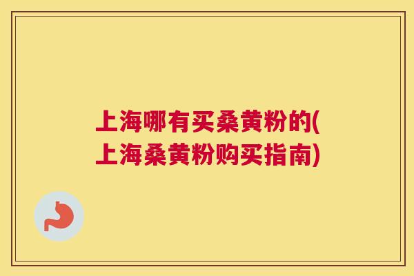 上海哪有买桑黄粉的(上海桑黄粉购买指南)