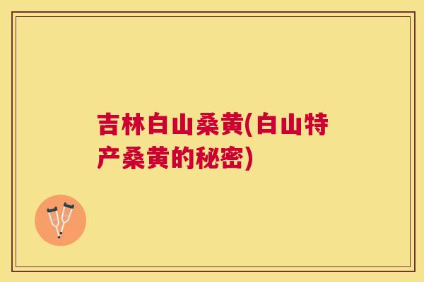 吉林白山桑黄(白山特产桑黄的秘密)
