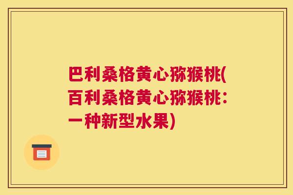 巴利桑格黄心猕猴桃(百利桑格黄心猕猴桃:一种新型水果) 巴利桑格黄心猕猴桃(百利桑格黄心猕猴桃:一种新型水果)