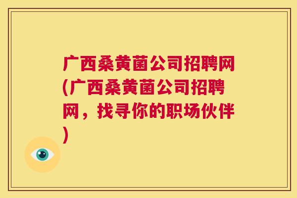 广西桑黄菌公司招聘网(广西桑黄菌公司招聘网，找寻你的职场伙伴)