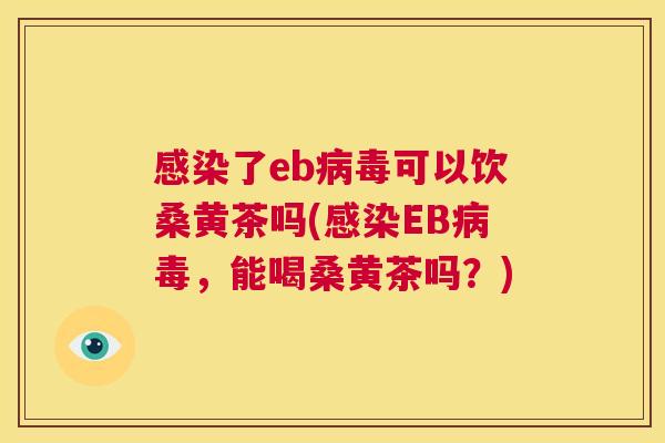 了eb可以饮桑黄茶吗(EB,能喝桑黄茶吗?) 了eb可以饮桑黄茶吗(EB,能喝桑黄茶吗?)