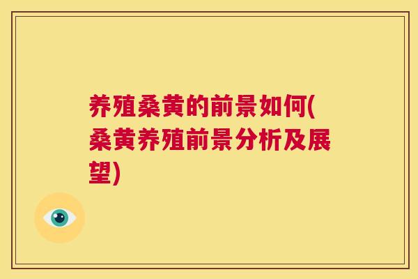 养殖桑黄的前景如何(桑黄养殖前景分析及展望) 养殖桑黄的前景如何(桑黄养殖前景分析及展望)