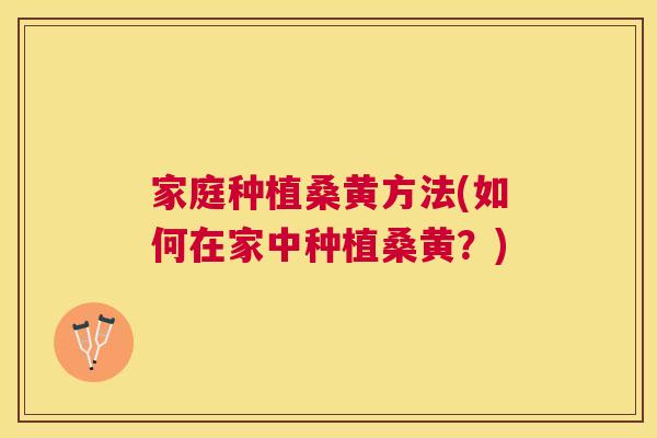 家庭种植桑黄方法(如何在家中种植桑黄?) 家庭种植桑黄方法(如何在家中种植桑黄?)
