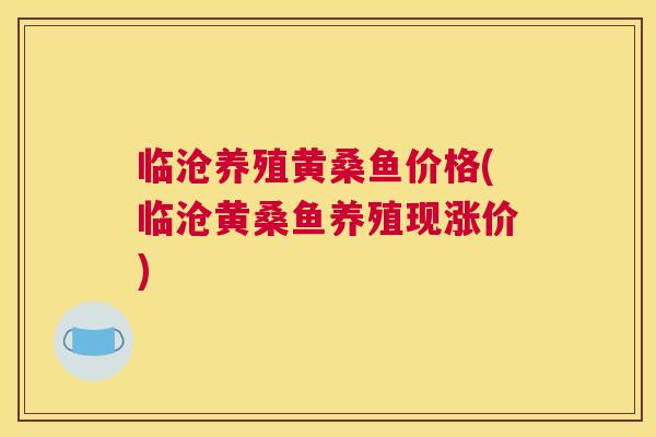 临沧养殖黄桑鱼价格(临沧黄桑鱼养殖现涨价) 临沧养殖黄桑鱼价格(临沧黄桑鱼养殖现涨价)