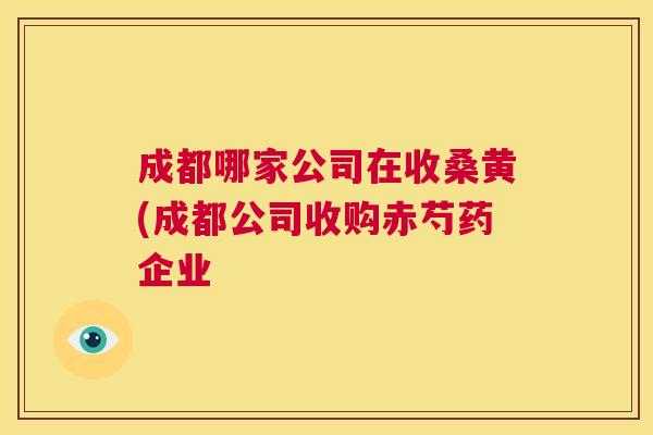 成都哪家公司在收桑黄(成都公司收购赤芍药企业 成都哪家公司在收桑黄(成都公司收购赤芍药企业