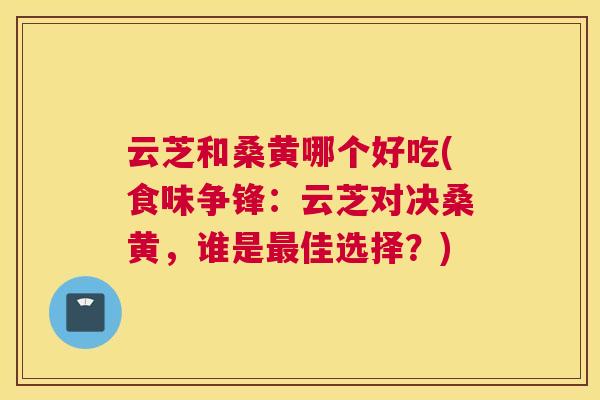 云芝和桑黄哪个好吃(食味争锋:云芝对决桑黄,谁是佳选择?) 云芝和桑黄哪个好吃(食味争锋:云芝对决桑黄,谁是佳选择?)