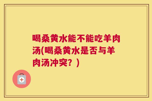 喝桑黄水能不能吃羊肉汤(喝桑黄水是否与羊肉汤冲突?) 喝桑黄水能不能吃羊肉汤(喝桑黄水是否与羊肉汤冲突?)