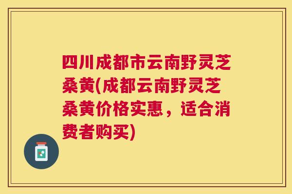 四川成都市云南野灵芝桑黄(成都云南野灵芝桑黄价格实惠,适合消费者购买) 四川成都市云南野灵芝桑黄(成都云南野灵芝桑黄价格实惠,适合消费者购买)