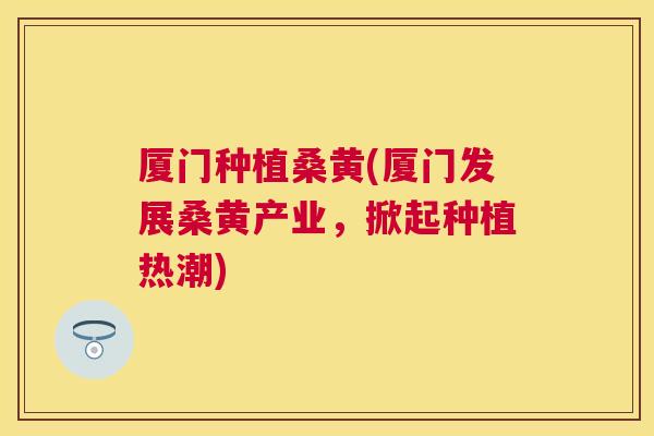 厦门种植桑黄(厦门发展桑黄产业,掀起种植热潮) 厦门种植桑黄(厦门发展桑黄产业,掀起种植热潮)