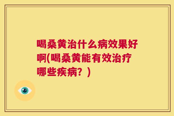 喝桑黄什么效果好啊(喝桑黄能有效哪些？)