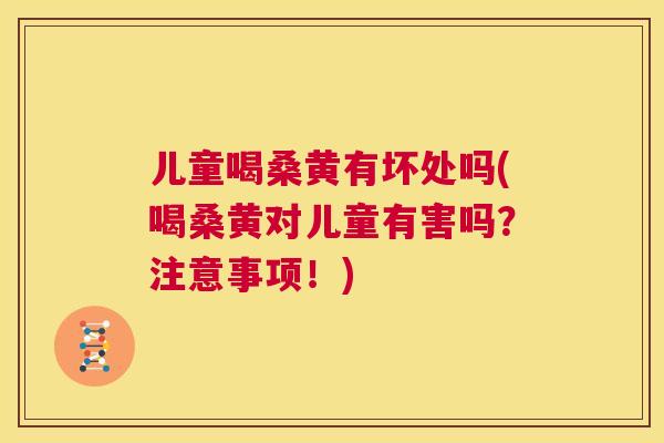 儿童喝桑黄有坏处吗(喝桑黄对儿童有害吗?注意事项!) 儿童喝桑黄有坏处吗(喝桑黄对儿童有害吗?注意事项!)