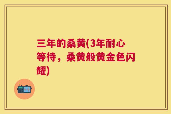 三年的桑黄(3年耐心等待,桑黄般黄金色闪耀) 三年的桑黄(3年耐心等待,桑黄般黄金色闪耀)