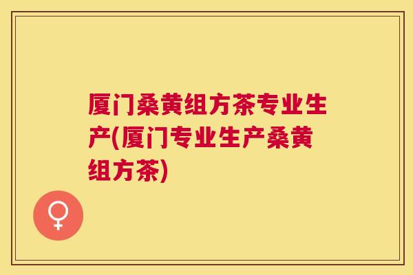 厦门桑黄组方茶专业生产(厦门专业生产桑黄组方茶)