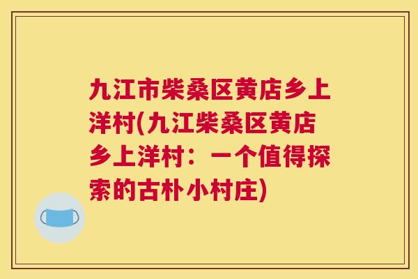九江市柴桑区黄店乡上洋村(九江柴桑区黄店乡上洋村:一个值得探索的古朴小村庄) 九江市柴桑区黄店乡上洋村(九江柴桑区黄店乡上洋村:一个值得探索的古朴小村庄)