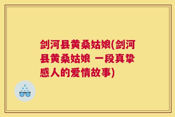 剑河县黄桑姑娘(剑河县黄桑姑娘 一段真挚感人的爱情故事) 剑河县黄桑姑娘(剑河县黄桑姑娘 一段真挚感人的爱情故事)