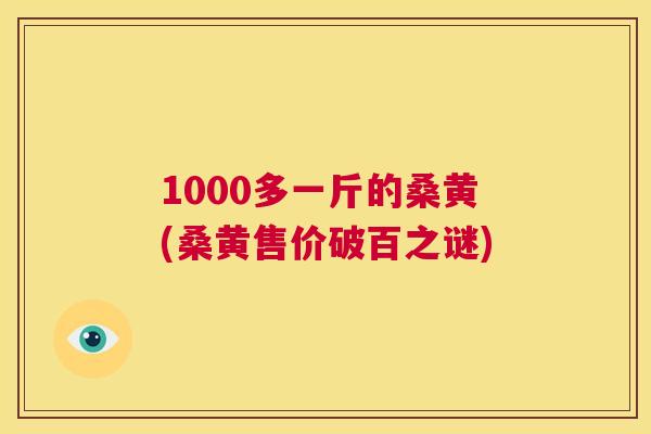 1000多一斤的桑黄(桑黄售价破百之谜) 1000多一斤的桑黄(桑黄售价破百之谜)