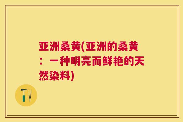 亚洲桑黄(亚洲的桑黄:一种明亮而鲜艳的天然染料) 亚洲桑黄(亚洲的桑黄:一种明亮而鲜艳的天然染料)