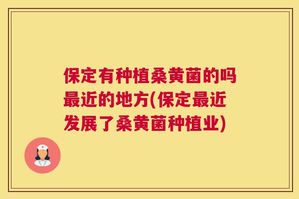 保定有种植桑黄菌的吗近的地方(保定近发展了桑黄菌种植业) 保定有种植桑黄菌的吗近的地方(保定近发展了桑黄菌种植业)