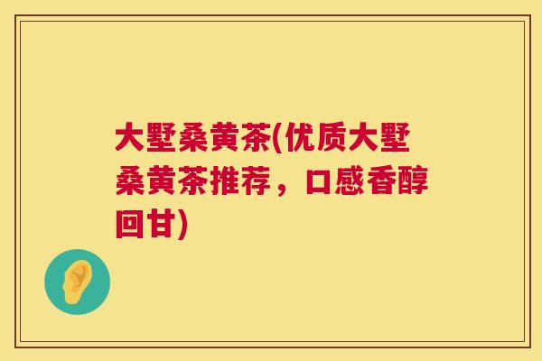 大墅桑黄茶(优质大墅桑黄茶推荐,口感香醇回甘) 大墅桑黄茶(优质大墅桑黄茶推荐,口感香醇回甘)