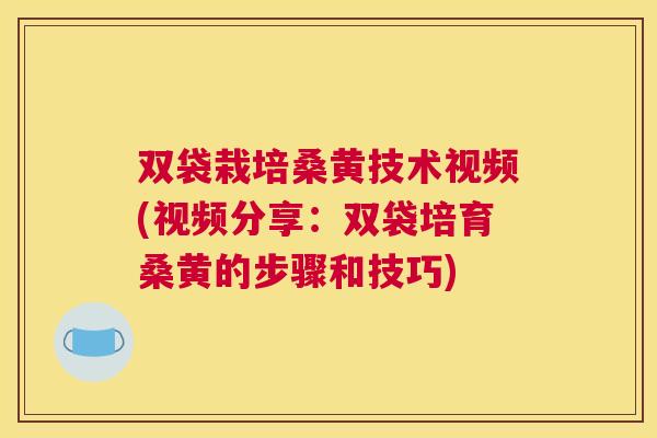 双袋栽培桑黄技术视频(视频分享:双袋培育桑黄的步骤和技巧) 双袋栽培桑黄技术视频(视频分享:双袋培育桑黄的步骤和技巧)