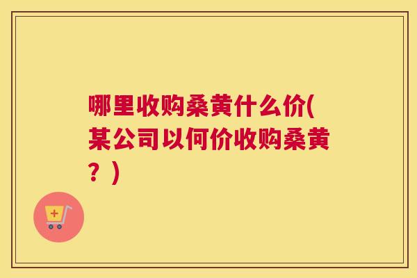 哪里收购桑黄什么价(某公司以何价收购桑黄?) 哪里收购桑黄什么价(某公司以何价收购桑黄?)