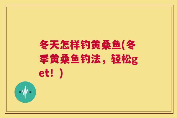 冬天怎样钓黄桑鱼(冬季黄桑鱼钓法,轻松get!) 冬天怎样钓黄桑鱼(冬季黄桑鱼钓法,轻松get!)