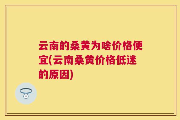 云南的桑黄为啥价格便宜(云南桑黄价格低迷的原因) 云南的桑黄为啥价格便宜(云南桑黄价格低迷的原因)
