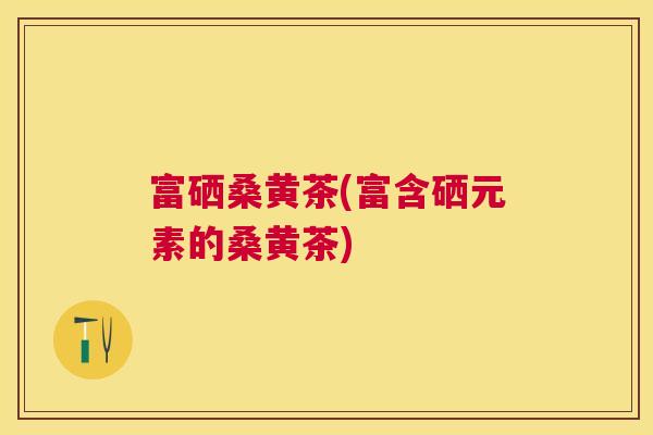 富硒桑黄茶(富含硒元素的桑黄茶) 富硒桑黄茶(富含硒元素的桑黄茶)