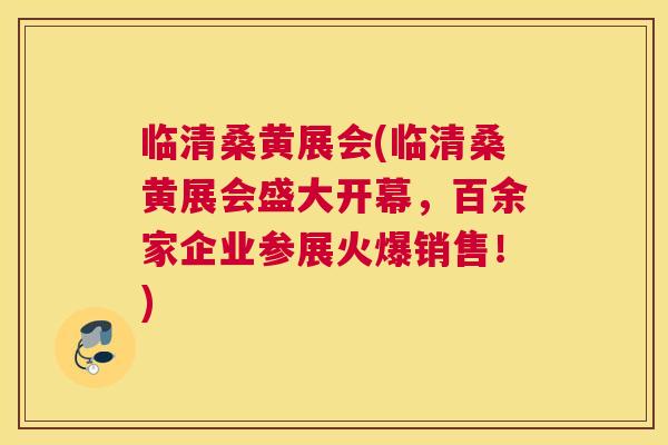 临清桑黄展会(临清桑黄展会盛大开幕,百余家企业参展火爆销售!) 临清桑黄展会(临清桑黄展会盛大开幕,百余家企业参展火爆销售!)