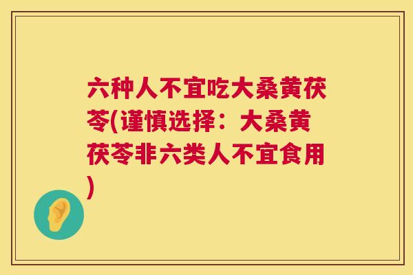 六种人不宜吃大桑黄茯苓(谨慎选择:大桑黄茯苓非六类人不宜食用) 六种人不宜吃大桑黄茯苓(谨慎选择:大桑黄茯苓非六类人不宜食用)