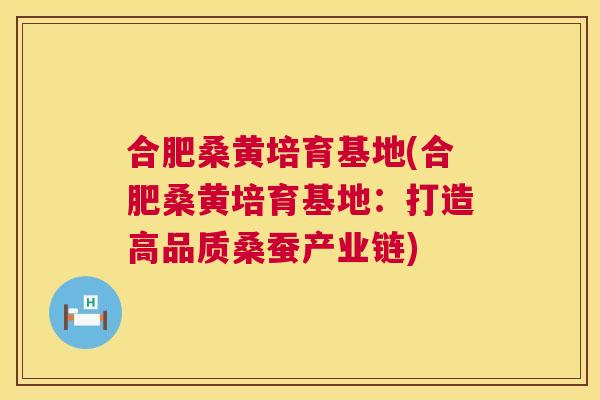 合肥桑黄培育基地(合肥桑黄培育基地:打造高品质桑蚕产业链) 合肥桑黄培育基地(合肥桑黄培育基地:打造高品质桑蚕产业链)