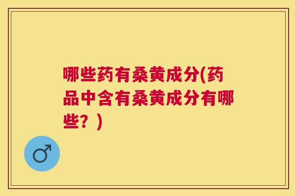 哪些药有桑黄成分(药品中含有桑黄成分有哪些?) 哪些药有桑黄成分(药品中含有桑黄成分有哪些?)