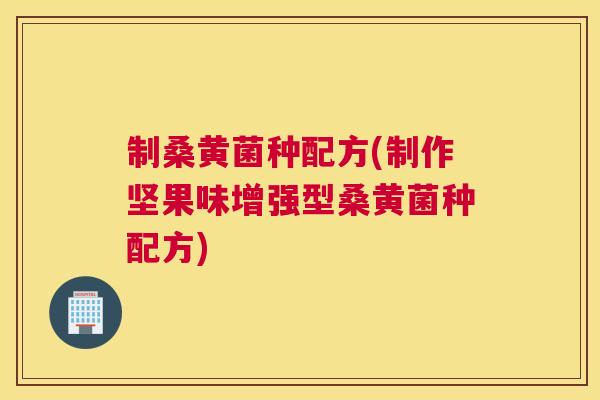 制桑黄菌种配方(制作坚果味增强型桑黄菌种配方) 制桑黄菌种配方(制作坚果味增强型桑黄菌种配方)